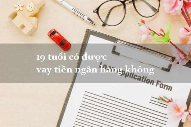 19 tuổi có được vay tiền ngân hàng không