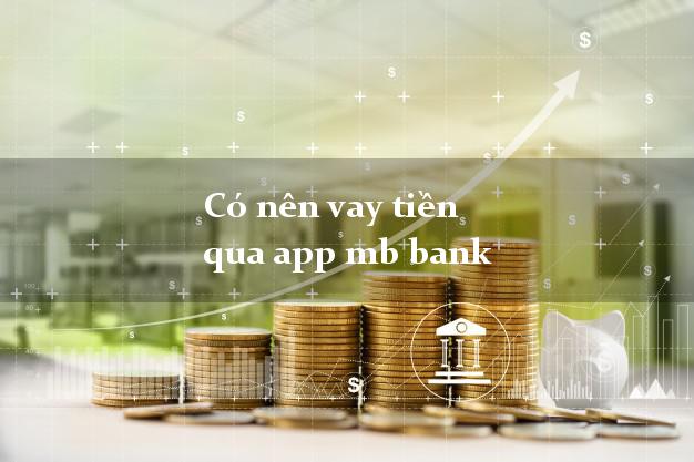 Có nên vay tiền qua app mb bank
