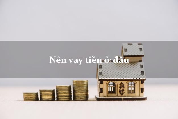 Nên vay tiền ở đâu