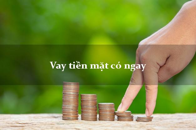 Vay tiền mặt có ngay