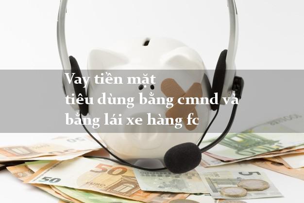 Vay tiền mặt tiêu dùng bằng cmnd và bằng lái xe hàng fc
