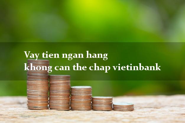 Vay tien ngan hang khong can the chap vietinbank