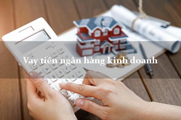 Vay tiền ngân hàng kinh doanh