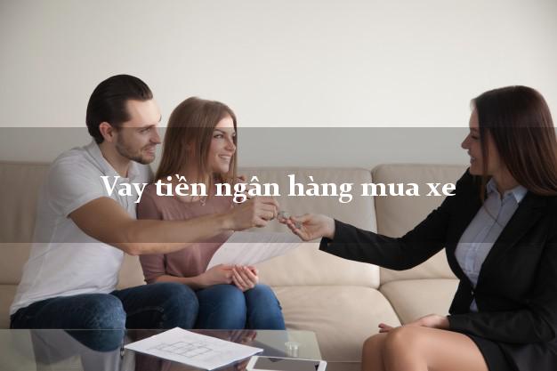 Vay tiền ngân hàng mua xe