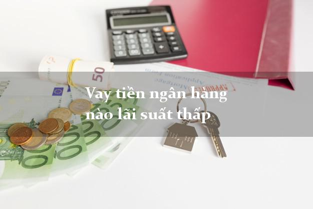 Vay tiền ngân hàng nào lãi suất thấp
