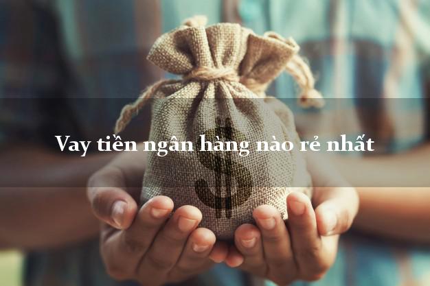 Vay tiền ngân hàng nào rẻ nhất