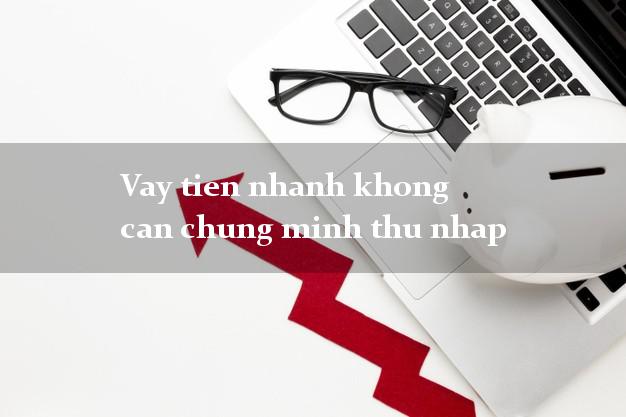 Vay tien nhanh khong can chung minh thu nhap