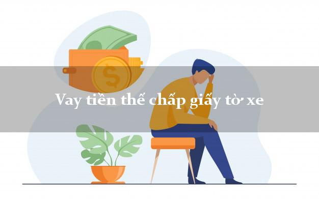 Vay tiền thế chấp giấy tờ xe