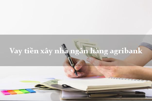 Vay tiền xây nhà ngân hàng agribank